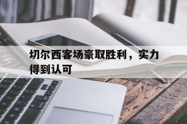 线上随时随地玩-切尔西客场豪取胜利,实力得到认可吗